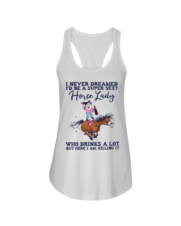 I Never Dreamed I'd Be A Super Sexy Horse Lady Who Drink A Lot But Here I Am, Killing It Shirt