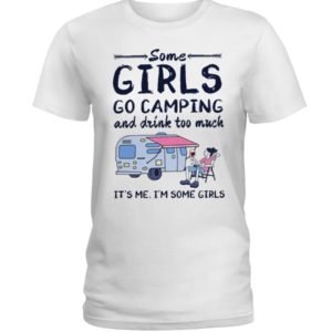 Some Girls Go Camping And Drink Too Muck It'S Me, I'm Some Girl Shirt