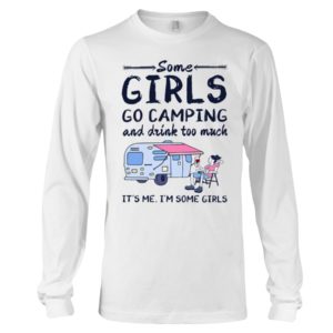 Some Girls Go Camping And Drink Too Muck It'S Me, I'm Some Girl Shirt