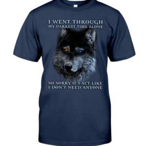 I Went Through My Darkest Time Alone So Sorry If I Act Like I Don't Need Anyone Shirt image I Went Through My Darkest Time Alone So Sorry If I Act Like I Don't Need Anyone Shirt