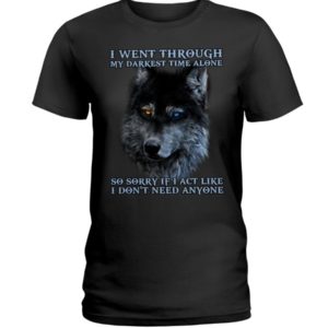 I Went Through My Darkest Time Alone So Sorry If I Act Like I Don't Need Anyone Shirt image I Went Through My Darkest Time Alone So Sorry If I Act Like I Don't Need Anyone Shirt