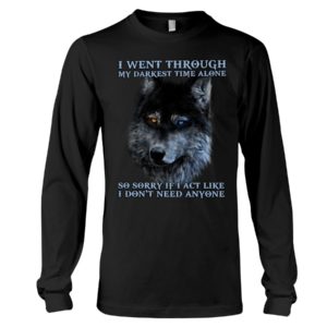 I Went Through My Darkest Time Alone So Sorry If I Act Like I Don't Need Anyone Shirt image I Went Through My Darkest Time Alone So Sorry If I Act Like I Don't Need Anyone Shirt