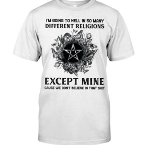 I'm Going To Hell In So Many Differen Religions Except Mine Cause We Don't Believe In That Shit Shirt