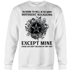I'm Going To Hell In So Many Differen Religions Except Mine Cause We Don't Believe In That Shit Shirt