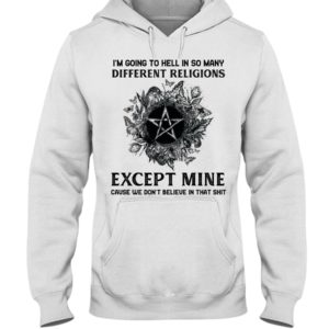 I'm Going To Hell In So Many Differen Religions Except Mine Cause We Don't Believe In That Shit Shirt