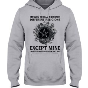 I'm Going To Hell In So Many Differen Religions Except Mine Cause We Don't Believe In That Shit Shirt