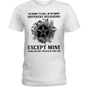 I'm Going To Hell In So Many Differen Religions Except Mine Cause We Don't Believe In That Shit Shirt