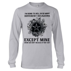 I'm Going To Hell In So Many Differen Religions Except Mine Cause We Don't Believe In That Shit Shirt