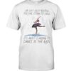 Life, Dancing Ballet It’s About Learning To Dance In The Rain Shirt