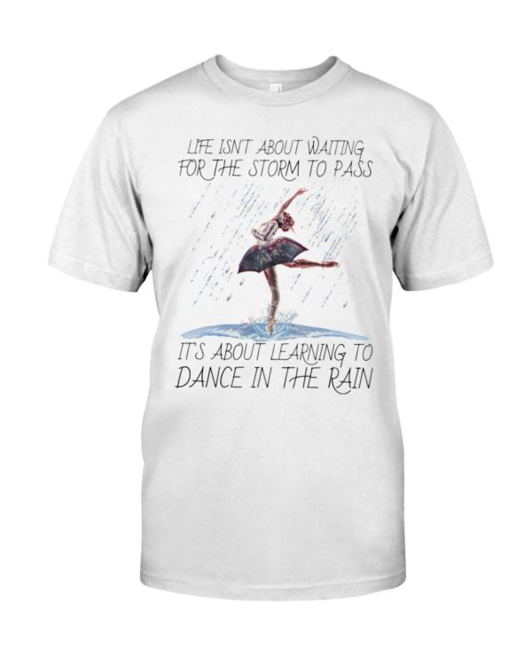 Life, Dancing Ballet It's About Learning To Dance In The Rain Shirt