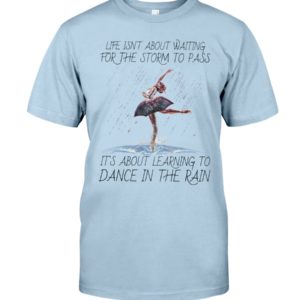 Life, Dancing Ballet It's About Learning To Dance In The Rain Shirt