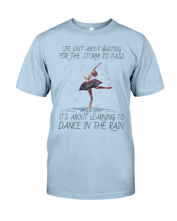 Life, Dancing Ballet It's About Learning To Dance In The Rain Shirt