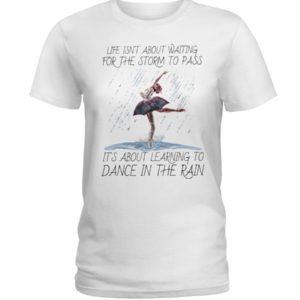Life, Dancing Ballet It's About Learning To Dance In The Rain Shirt