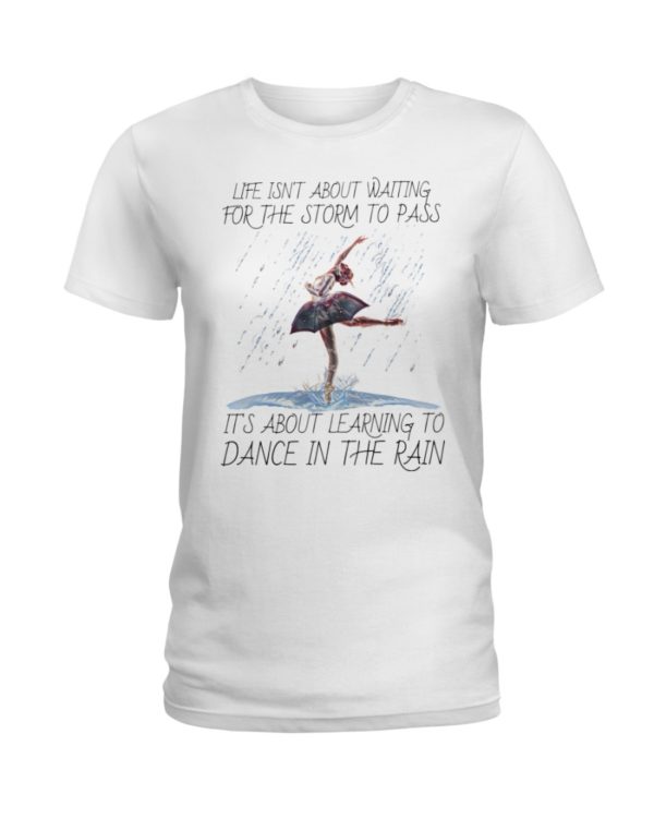 Life, Dancing Ballet It's About Learning To Dance In The Rain Shirt