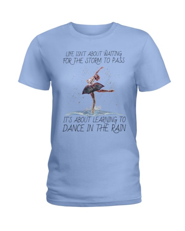 Life, Dancing Ballet It's About Learning To Dance In The Rain Shirt