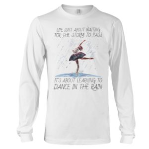 Life, Dancing Ballet It's About Learning To Dance In The Rain Shirt