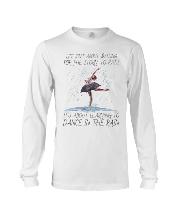 Life, Dancing Ballet It's About Learning To Dance In The Rain Shirt