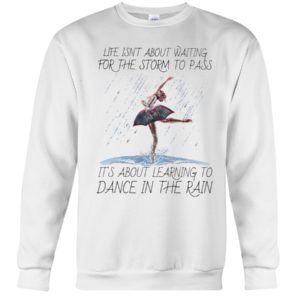 Life, Dancing Ballet It's About Learning To Dance In The Rain Shirt