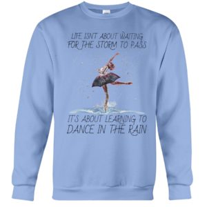 Life, Dancing Ballet It's About Learning To Dance In The Rain Shirt
