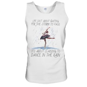 Life, Dancing Ballet It's About Learning To Dance In The Rain Shirt