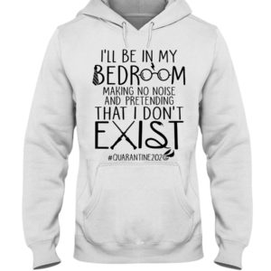 I'll Be In My Bedroom Making No Noise And Pretending That I Don't Exist Quarantine Shirt