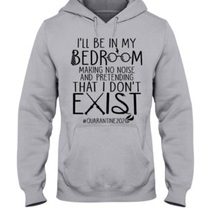 I'll Be In My Bedroom Making No Noise And Pretending That I Don't Exist Quarantine Shirt