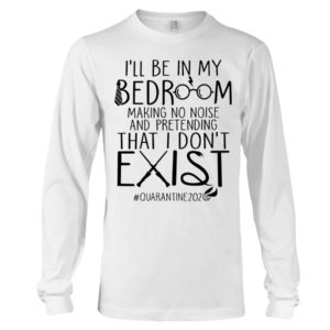 I'll Be In My Bedroom Making No Noise And Pretending That I Don't Exist Quarantine Shirt