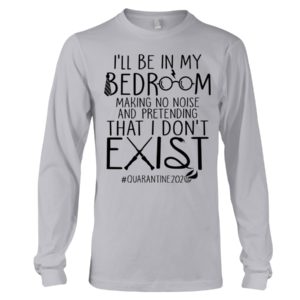 I'll Be In My Bedroom Making No Noise And Pretending That I Don't Exist Quarantine Shirt