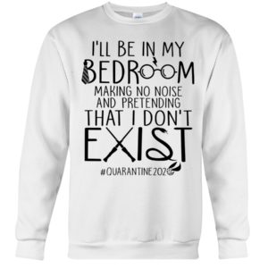 I'll Be In My Bedroom Making No Noise And Pretending That I Don't Exist Quarantine Shirt