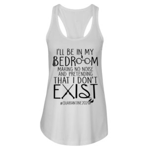 I'll Be In My Bedroom Making No Noise And Pretending That I Don't Exist Quarantine Shirt