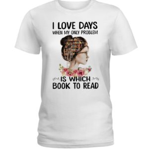 I Love Days When My Only Problem Is Which Book To Read Shirt image I Love Days When My Only Problem Is Which Book To Read Shirt