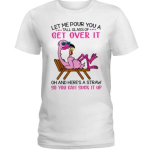 Let Me Pour You A Tall Glass Of Get Over It Oh And Here's A Straw So You Can Suck It Up Shirt