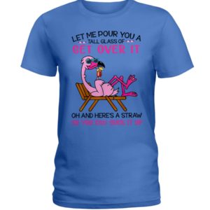 Let Me Pour You A Tall Glass Of Get Over It Oh And Here's A Straw So You Can Suck It Up Shirt