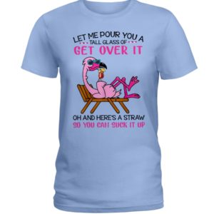 Let Me Pour You A Tall Glass Of Get Over It Oh And Here's A Straw So You Can Suck It Up Shirt