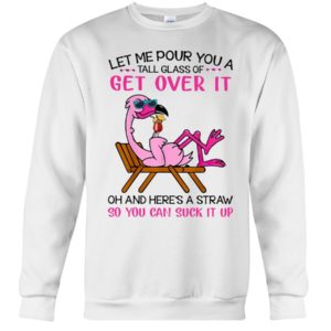 Let Me Pour You A Tall Glass Of Get Over It Oh And Here's A Straw So You Can Suck It Up Shirt