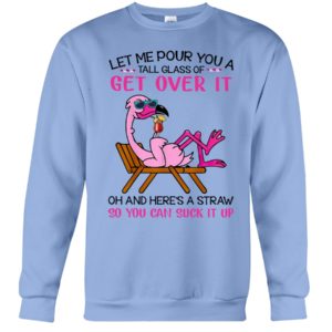 Let Me Pour You A Tall Glass Of Get Over It Oh And Here's A Straw So You Can Suck It Up Shirt