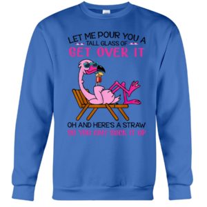 Let Me Pour You A Tall Glass Of Get Over It Oh And Here's A Straw So You Can Suck It Up Shirt