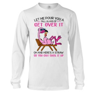 Let Me Pour You A Tall Glass Of Get Over It Oh And Here's A Straw So You Can Suck It Up Shirt