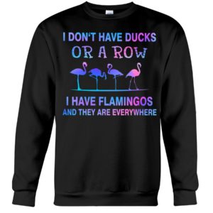 I Don't Have Ducks Or A Row I Have Flamingos And They Are Everywhere Shirt image I Don't Have Ducks Or A Row I Have Flamingos And They Are Everywhere Shirt