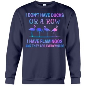 I Don't Have Ducks Or A Row I Have Flamingos And They Are Everywhere Shirt image I Don't Have Ducks Or A Row I Have Flamingos And They Are Everywhere Shirt