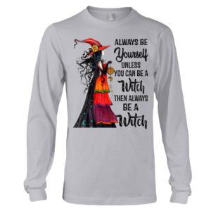 Always Be Yourself Unless You Can Be A Witch Then Always Be A Witch Shirt image Always Be Yourself Unless You Can Be A Witch Then Always Be A Witch Shirt