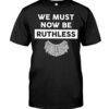 We Must Now Be Ruthless Shirt