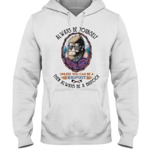 Alway Be Yourself Unless You Can Be A Bigfoot Then Always Be A Bigfoot Shirt image Alway Be Yourself Unless You Can Be A Bigfoot Then Always Be A Bigfoot Shirt