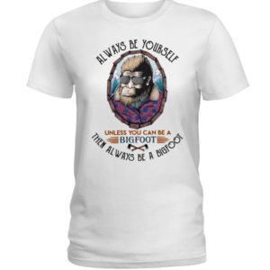 Alway Be Yourself Unless You Can Be A Bigfoot Then Always Be A Bigfoot Shirt image Alway Be Yourself Unless You Can Be A Bigfoot Then Always Be A Bigfoot Shirt