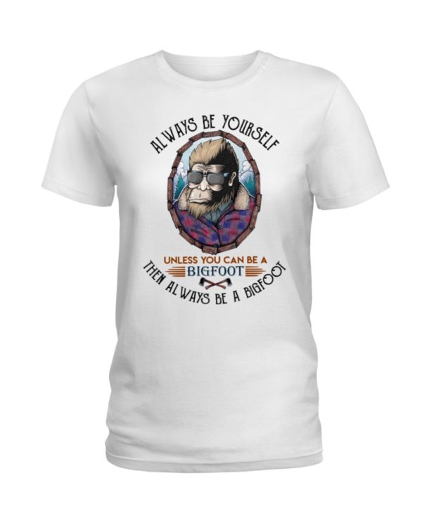 Alway Be Yourself Unless You Can Be A Bigfoot Then Always Be A Bigfoot Shirt