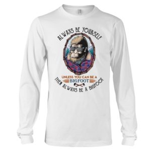 Alway Be Yourself Unless You Can Be A Bigfoot Then Always Be A Bigfoot Shirt image Alway Be Yourself Unless You Can Be A Bigfoot Then Always Be A Bigfoot Shirt