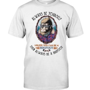 Alway Be Yourself Unless You Can Be A Bigfoot Then Always Be A Bigfoot Shirt image Alway Be Yourself Unless You Can Be A Bigfoot Then Always Be A Bigfoot Shirt