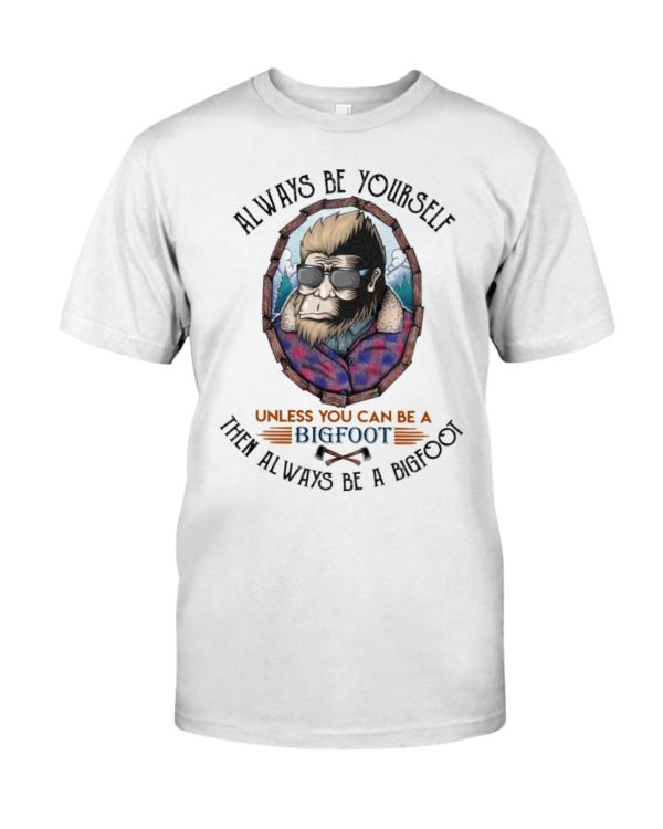 Alway Be Yourself Unless You Can Be A Bigfoot Then Always Be A Bigfoot Shirt