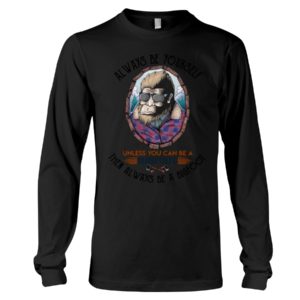 Alway Be Yourself Unless You Can Be A Bigfoot Then Always Be A Bigfoot Shirt