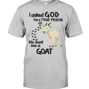 I Asked God For A True Friend So He Sent Me A Goat Shirt